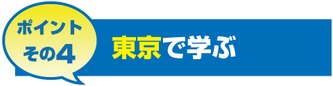 ポイントその4 東京で学ぶ